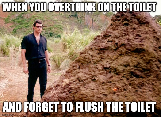 Overthinking | WHEN YOU OVERTHINK ON THE TOILET; AND FORGET TO FLUSH THE TOILET | image tagged in memes poop jurassic park | made w/ Imgflip meme maker