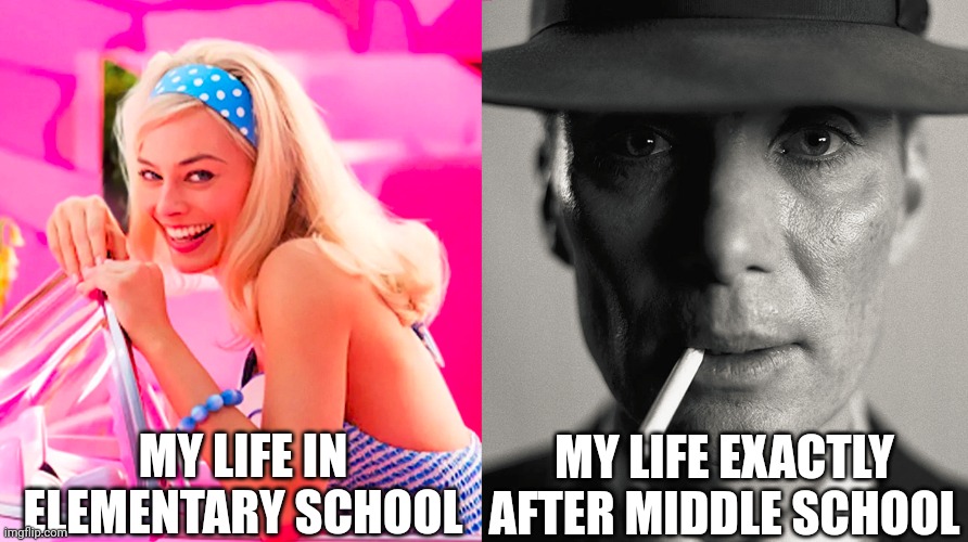 Barbie vs Oppenheimer | MY LIFE IN ELEMENTARY SCHOOL; MY LIFE EXACTLY AFTER MIDDLE SCHOOL | image tagged in barbie vs oppenheimer | made w/ Imgflip meme maker