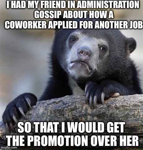 Confession Bear Meme | I HAD MY FRIEND IN ADMINISTRATION GOSSIP ABOUT HOW A COWORKER APPLIED FOR ANOTHER JOB SO THAT I WOULD GET THE PROMOTION OVER HER | image tagged in memes,confession bear,AdviceAnimals | made w/ Imgflip meme maker