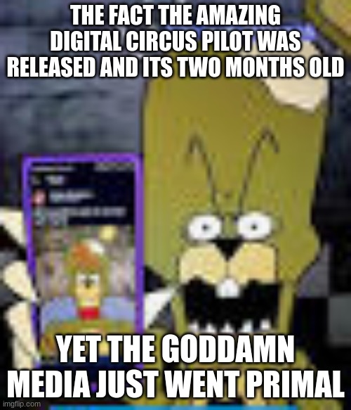 the funni | THE FACT THE AMAZING DIGITAL CIRCUS PILOT WAS RELEASED AND ITS TWO MONTHS OLD; YET THE GODDAMN MEDIA JUST WENT PRIMAL | image tagged in the funni | made w/ Imgflip meme maker