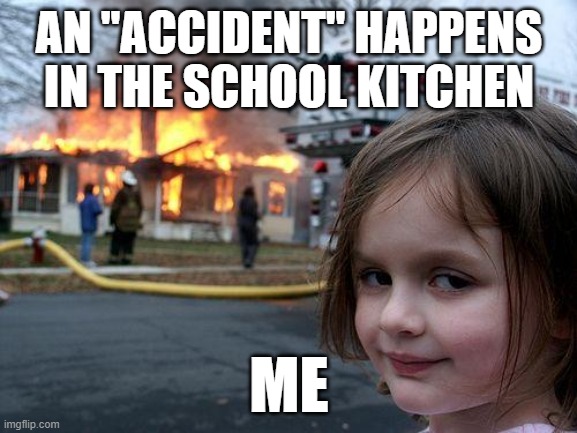 If you ask my friends they would tell you that I am pyromaniac | AN "ACCIDENT" HAPPENS IN THE SCHOOL KITCHEN; ME | image tagged in memes,disaster girl | made w/ Imgflip meme maker