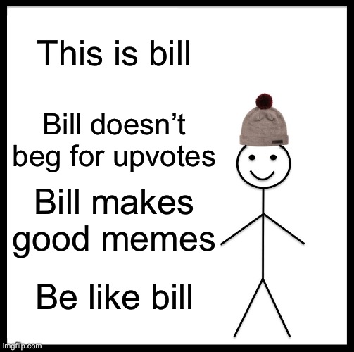 UpVOtE If THIs Is TrUE (this is just a joke not for realzies) | This is bill; Bill doesn’t beg for upvotes; Bill makes good memes; Be like bill | image tagged in memes,be like bill,random | made w/ Imgflip meme maker