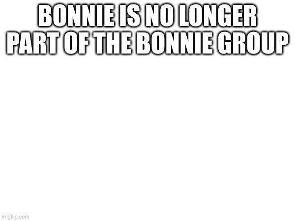 BONNIE IS NO LONGER PART OF THE BONNIE GROUP | made w/ Imgflip meme maker