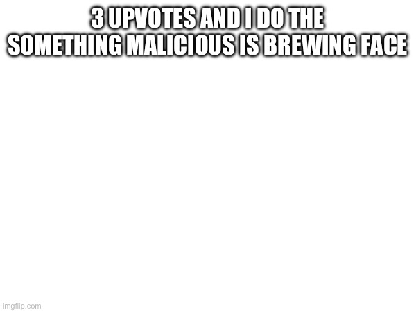 3 UPVOTES AND I DO THE SOMETHING MALICIOUS IS BREWING FACE | made w/ Imgflip meme maker