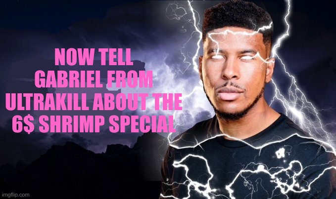 You should kill yourself NOW! | NOW TELL GABRIEL FROM ULTRAKILL ABOUT THE 6$ SHRIMP SPECIAL | image tagged in you should kill yourself now | made w/ Imgflip meme maker