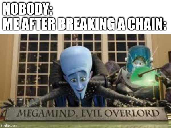 I broke a chain | NOBODY:
ME AFTER BREAKING A CHAIN: | image tagged in megamind evil overlord,chain | made w/ Imgflip meme maker