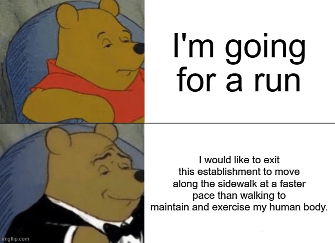 RUN | I'm going for a run; I would like to exit this establishment to move along the sidewalk at a faster pace than walking to maintain and exercise my human body. | image tagged in memes,tuxedo winnie the pooh | made w/ Imgflip meme maker