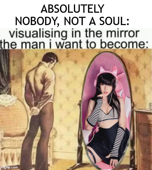 Image Title | ABSOLUTELY NOBODY, NOT A SOUL: | image tagged in no god no god please no,femboy,dont,no just no | made w/ Imgflip meme maker