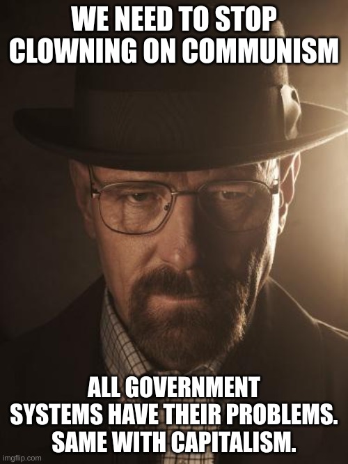 Walter White | WE NEED TO STOP CLOWNING ON COMMUNISM; ALL GOVERNMENT SYSTEMS HAVE THEIR PROBLEMS. SAME WITH CAPITALISM. | image tagged in walter white | made w/ Imgflip meme maker