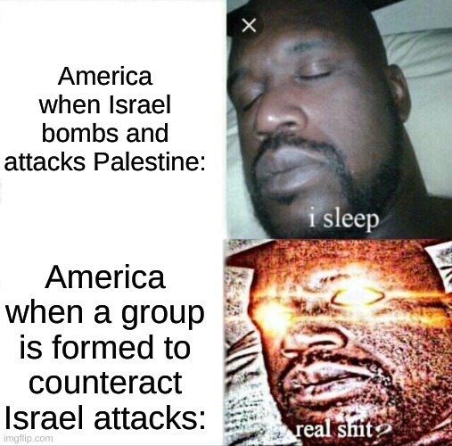 Sleeping Shaq Meme | America when Israel bombs and attacks Palestine:; America when a group is formed to counteract Israel attacks: | image tagged in memes,sleeping shaq | made w/ Imgflip meme maker