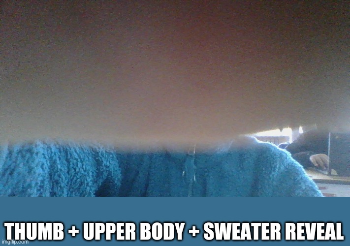 3 reveals in one :() | THUMB + UPPER BODY + SWEATER REVEAL | image tagged in memes,yes | made w/ Imgflip meme maker
