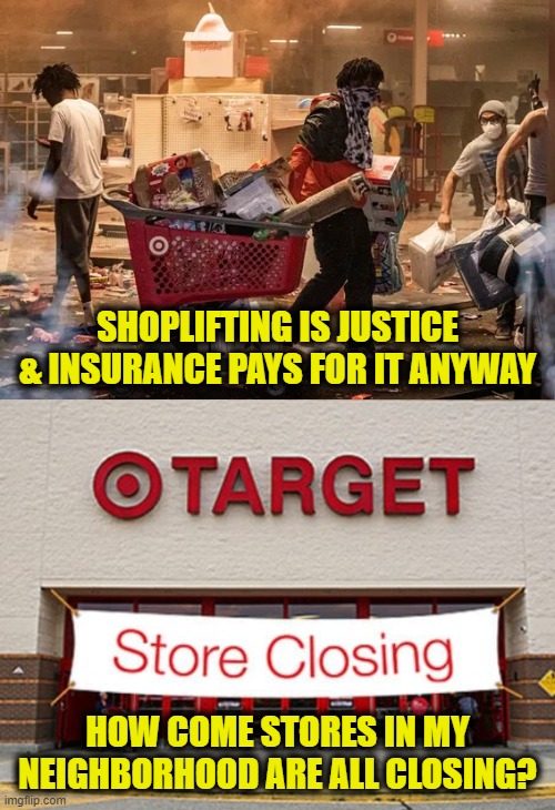 Leftist logic | SHOPLIFTING IS JUSTICE
& INSURANCE PAYS FOR IT ANYWAY; HOW COME STORES IN MY
NEIGHBORHOOD ARE ALL CLOSING? | image tagged in leftists,shopping | made w/ Imgflip meme maker