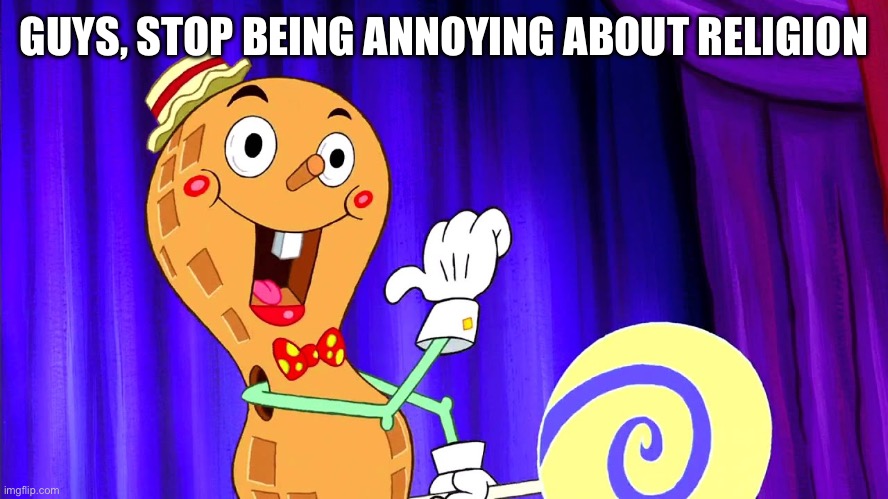 Goofy Goober | GUYS, STOP BEING ANNOYING ABOUT RELIGION | image tagged in goofy goober | made w/ Imgflip meme maker