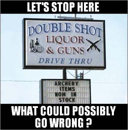 Where Could This Be ? | LET'S STOP HERE; WHAT COULD POSSIBLY
GO WRONG ? | image tagged in signs,liquor,guns,archery,dark humour | made w/ Imgflip meme maker