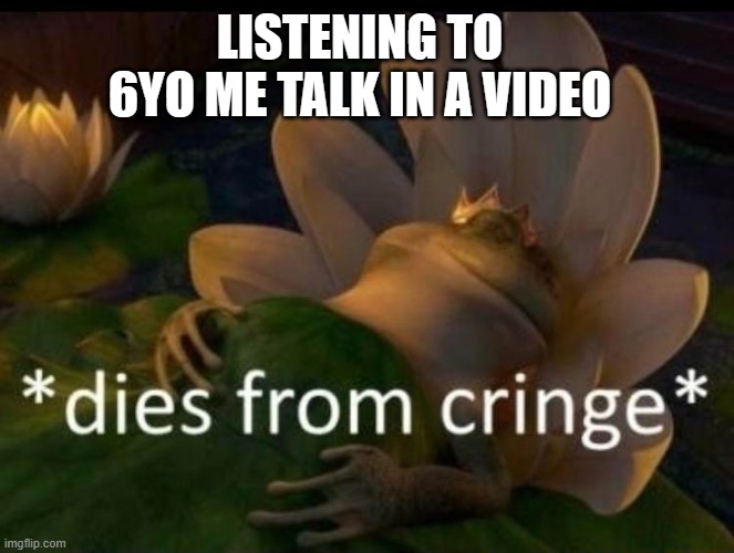 *dies of cringe* | LISTENING TO 6YO ME TALK IN A VIDEO | image tagged in dies of cringe | made w/ Imgflip meme maker