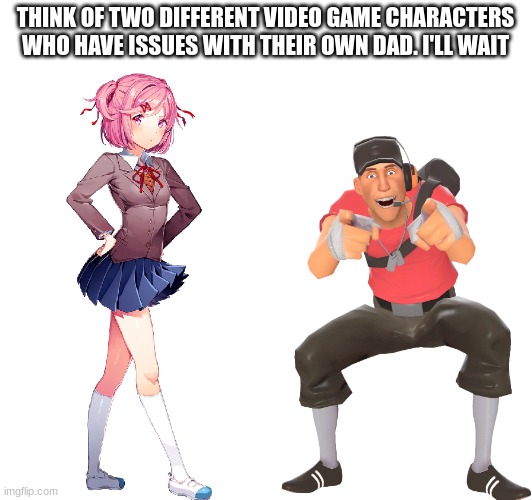 I'm Not Wrong. | THINK OF TWO DIFFERENT VIDEO GAME CHARACTERS WHO HAVE ISSUES WITH THEIR OWN DAD. I'LL WAIT | image tagged in tf2,tf2 scout,doki doki literature club,ddlc | made w/ Imgflip meme maker