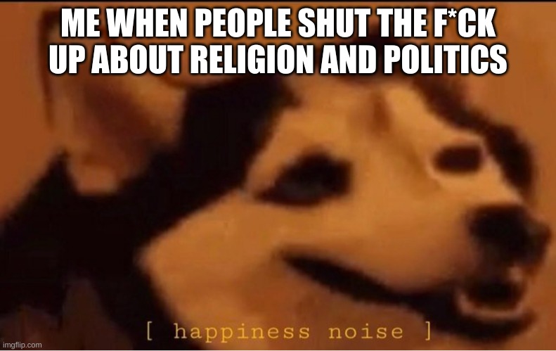 happines noise | ME WHEN PEOPLE SHUT THE F*CK UP ABOUT RELIGION AND POLITICS | image tagged in happines noise | made w/ Imgflip meme maker