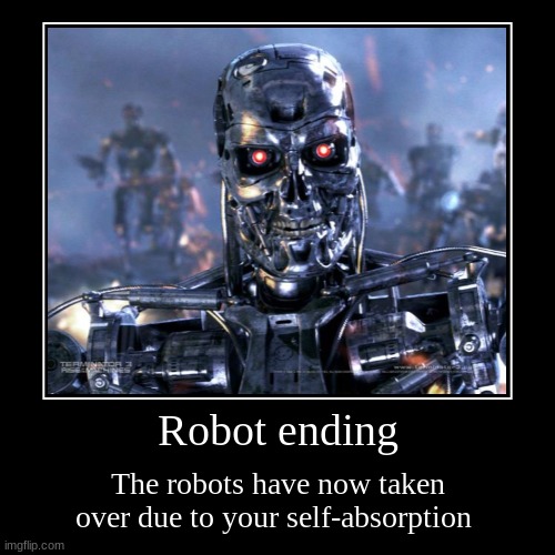 Robot ending | The robots have now taken over due to your self-absorption | image tagged in funny,demotivationals | made w/ Imgflip demotivational maker