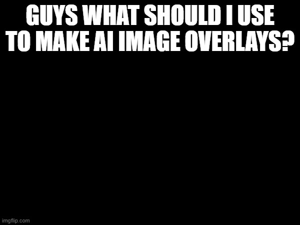 im really strugglin here | GUYS WHAT SHOULD I USE TO MAKE AI IMAGE OVERLAYS? | made w/ Imgflip meme maker