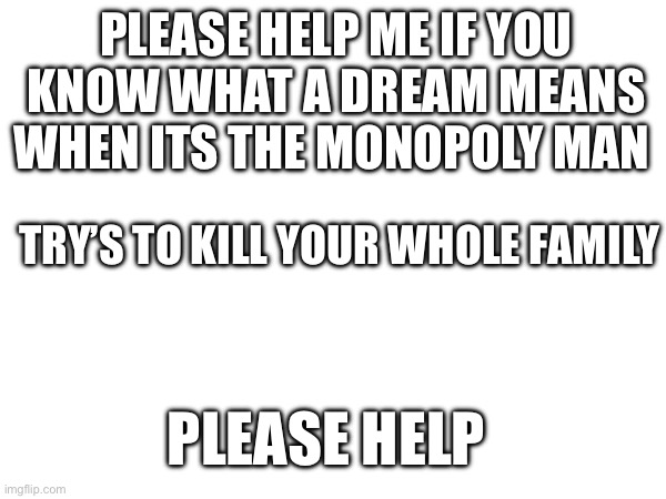 HELP | PLEASE HELP ME IF YOU KNOW WHAT A DREAM MEANS WHEN ITS THE MONOPOLY MAN; TRY’S TO KILL YOUR WHOLE FAMILY; PLEASE HELP | image tagged in why are you reading this,hold up,why is the fbi here,wait thats illegal | made w/ Imgflip meme maker