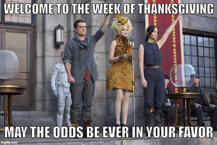 Thanksgiving Let the Games Begin | WELCOME TO THE WEEK OF THANKSGIVING; MAY THE ODDS BE EVER IN YOUR FAVOR | image tagged in hunger games,thanksgiving | made w/ Imgflip meme maker