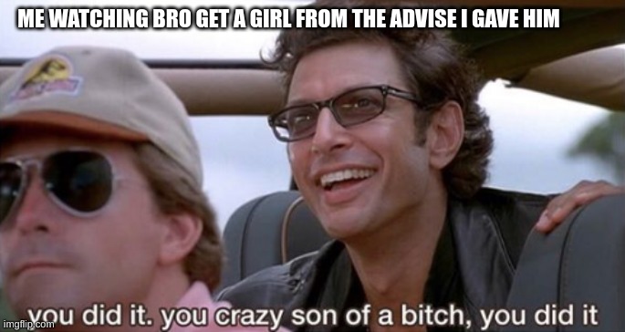 You Did It (Jurassic Park) | ME WATCHING BRO GET A GIRL FROM THE ADVISE I GAVE HIM | image tagged in you did it jurassic park | made w/ Imgflip meme maker