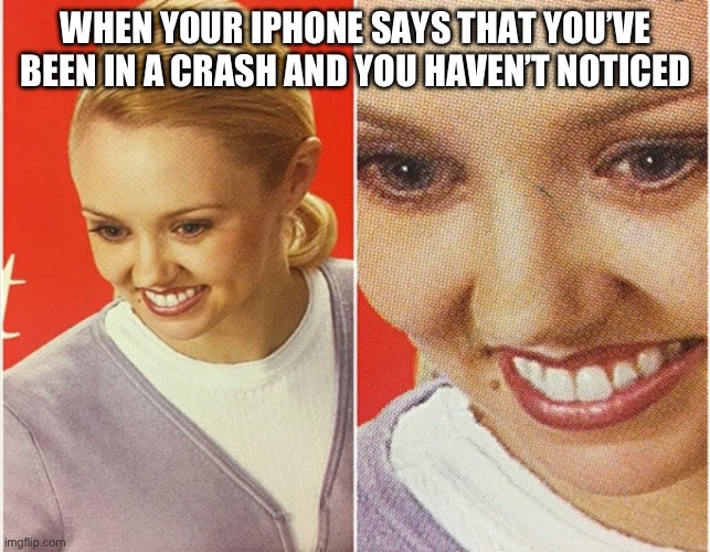 ? ? | WHEN YOUR IPHONE SAYS THAT YOU’VE BEEN IN A CRASH AND YOU HAVEN’T NOTICED | image tagged in wait what | made w/ Imgflip meme maker