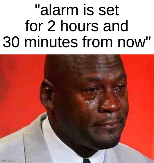 *pain* | "alarm is set for 2 hours and 30 minutes from now" | image tagged in memes,dank memes,relatable | made w/ Imgflip meme maker