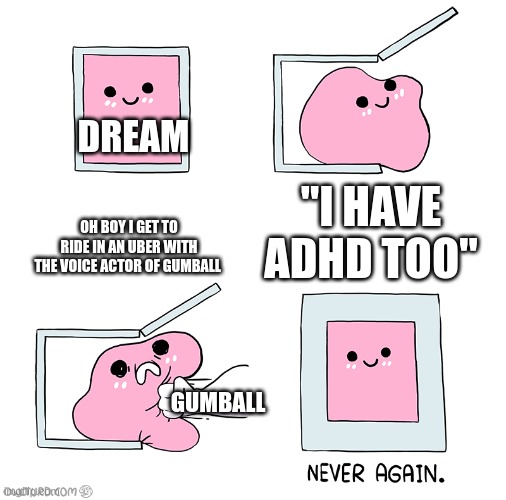 the dream and gumball fight in a nutshell | DREAM; OH BOY I GET TO RIDE IN AN UBER WITH THE VOICE ACTOR OF GUMBALL; "I HAVE ADHD TOO"; GUMBALL | image tagged in pink blob in the box | made w/ Imgflip meme maker
