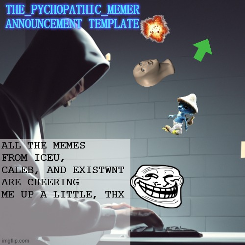 if you don't know whats going on with me, look at my profile | ALL THE MEMES FROM ICEU, CALEB, AND EXISTWNT ARE CHEERING ME UP A LITTLE, THX | image tagged in the_psychopathic_memer's announcement template | made w/ Imgflip meme maker