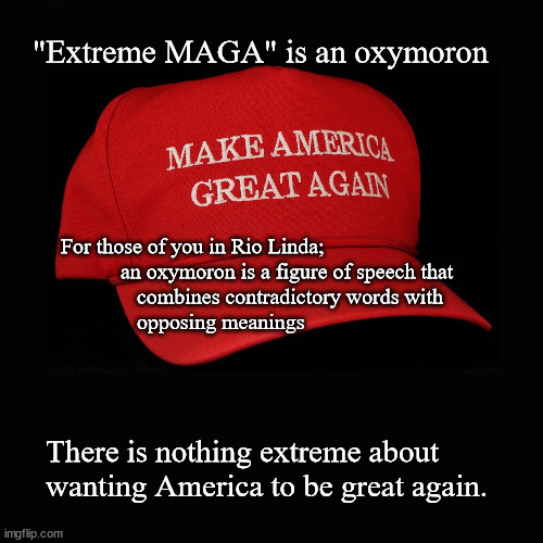 "Extreme MAGA" is an oxymoron | "Extreme MAGA" is an oxymoron; For those of you in Rio Linda; 
           an oxymoron is a figure of speech that 
              combines contradictory words with 
              opposing meanings; There is nothing extreme about 
wanting America to be great again. | image tagged in maga,oxymoron,left wing nonsense | made w/ Imgflip meme maker