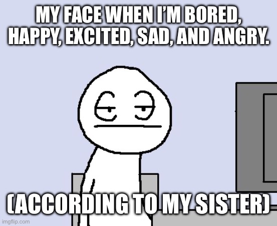 I spent a week for my birthday at her house and she was so worried I wasn’t happy. I was having the best week i had in years | MY FACE WHEN I’M BORED, HAPPY, EXCITED, SAD, AND ANGRY. (ACCORDING TO MY SISTER) | image tagged in bored of this crap,my face when | made w/ Imgflip meme maker