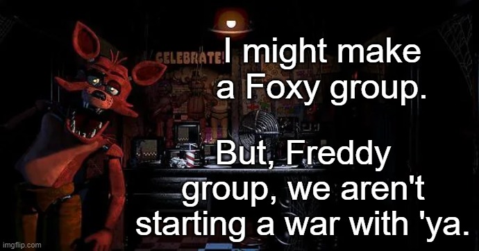 I might make a Foxy group. But, Freddy group, we aren't starting a war with 'ya. | made w/ Imgflip meme maker