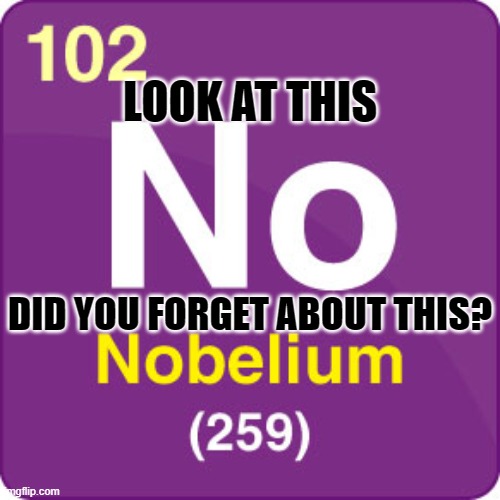 No(belium) | LOOK AT THIS; DID YOU FORGET ABOUT THIS? | image tagged in periodic table,elements,science,memes,idk,oh wow are you actually reading these tags | made w/ Imgflip meme maker