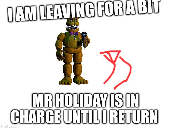 I’m leaving for a bit | I AM LEAVING FOR A BIT; MR HOLIDAY IS IN CHARGE UNTIL I RETURN | made w/ Imgflip meme maker