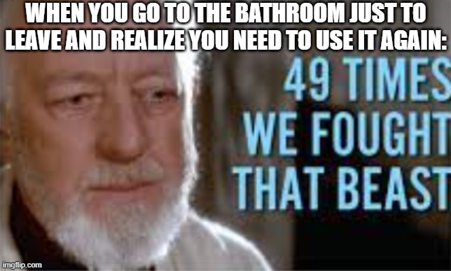 Sorry for so many bathroom memes, I'll flush my ideas | WHEN YOU GO TO THE BATHROOM JUST TO LEAVE AND REALIZE YOU NEED TO USE IT AGAIN: | image tagged in 49 times we fought that beast,funny,funny memes,fun,relatable,memes | made w/ Imgflip meme maker