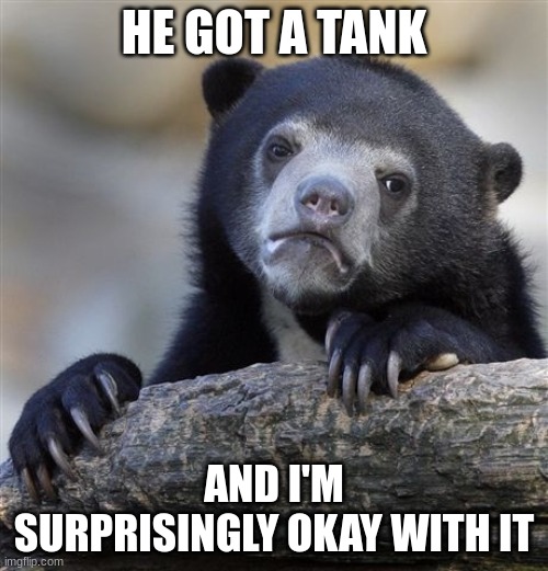 Confession Bear Meme | HE GOT A TANK; AND I'M SURPRISINGLY OKAY WITH IT | image tagged in memes,confession bear | made w/ Imgflip meme maker