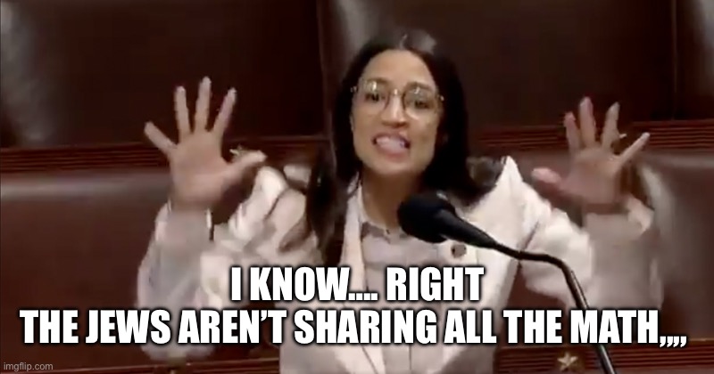 AOC Tantrum | I KNOW…. RIGHT
THE JEWS AREN’T SHARING ALL THE MATH,,,, | image tagged in aoc tantrum | made w/ Imgflip meme maker