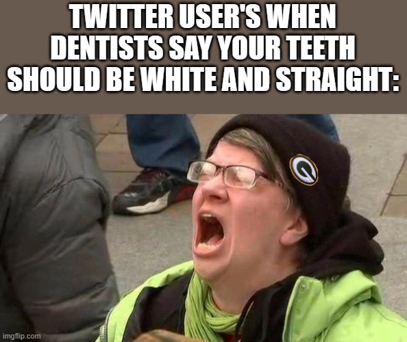 Screaming protester | TWITTER USER'S WHEN DENTISTS SAY YOUR TEETH SHOULD BE WHITE AND STRAIGHT: | image tagged in screaming protester | made w/ Imgflip meme maker