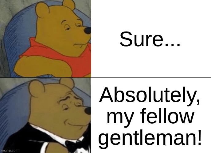 Tuxedo Winnie The Pooh Meme | Sure... Absolutely, my fellow gentleman! | image tagged in memes,tuxedo winnie the pooh | made w/ Imgflip meme maker