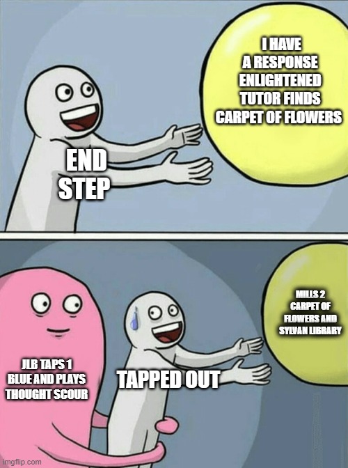 Running Away Balloon Meme | I HAVE A RESPONSE ENLIGHTENED TUTOR FINDS CARPET OF FLOWERS; END STEP; MILLS 2 CARPET OF FLOWERS AND SYLVAN LIBRARY; JLB TAPS 1 BLUE AND PLAYS THOUGHT SCOUR; TAPPED OUT | image tagged in memes,mtg | made w/ Imgflip meme maker