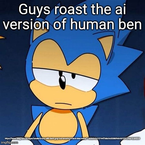 Link in cumments!!!11! (U can also find it in my second latest post) | Guys roast the ai version of human ben; https://www.bing.com/images/create/a-boy-with-dark-grey-hair-wearing-a-dark-blue-swea/1-655b945c12744f7b8c9c820809db9672?FORM=GUH2CR | image tagged in bruh | made w/ Imgflip meme maker