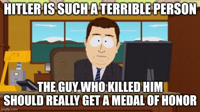 Aaaaand Its Gone | HITLER IS SUCH A TERRIBLE PERSON; THE GUY WHO KILLED HIM SHOULD REALLY GET A MEDAL OF HONOR | image tagged in memes,aaaaand its gone,hitler,adolf hitler | made w/ Imgflip meme maker