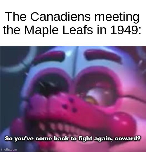 The Canadiens meeting the Maple Leafs in 1949:; So you've come back to fight again, coward? | image tagged in memes,fnaf,five nights at freddy's,nhl,ice hockey,dank memes | made w/ Imgflip meme maker