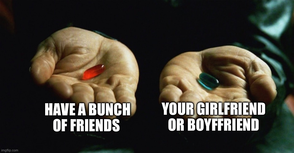 Red pill for  me | HAVE A BUNCH OF FRIENDS; YOUR GIRLFRIEND OR BOYFRIEND | image tagged in red pill blue pill | made w/ Imgflip meme maker