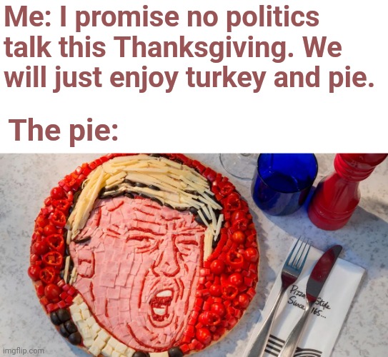 No Discussing Politics this Thanksgiving | Me: I promise no politics talk this Thanksgiving. We will just enjoy turkey and pie. The pie: | image tagged in thanksgiving,pie,trump,politics | made w/ Imgflip meme maker