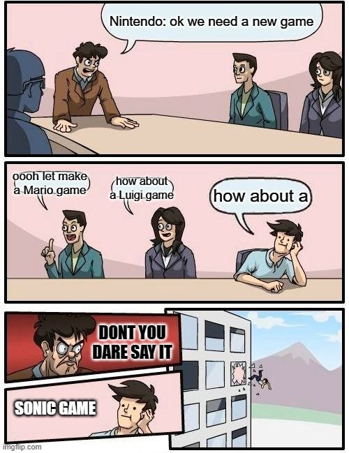 Boardroom Meeting Suggestion Meme | Nintendo: ok we need a new game; oooh let make a Mario game; how about a Luigi game; how about a; DONT YOU DARE SAY IT; SONIC GAME | image tagged in memes,boardroom meeting suggestion,mario,sonic,nintendo | made w/ Imgflip meme maker