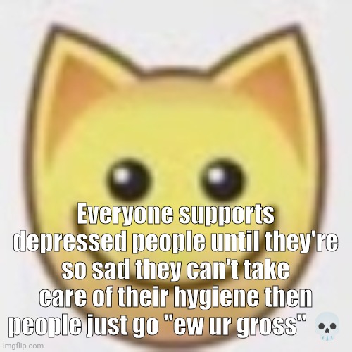 aj | Everyone supports depressed people until they're so sad they can't take care of their hygiene then people just go "ew ur gross" 💀 | image tagged in aj | made w/ Imgflip meme maker