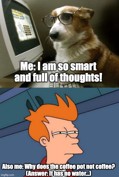 Me: I am so smart and full of thoughts! Also me: Why does the coffee pot not coffee?
(Answer: It has no water...) | image tagged in smart dog,memes,futurama fry | made w/ Imgflip meme maker