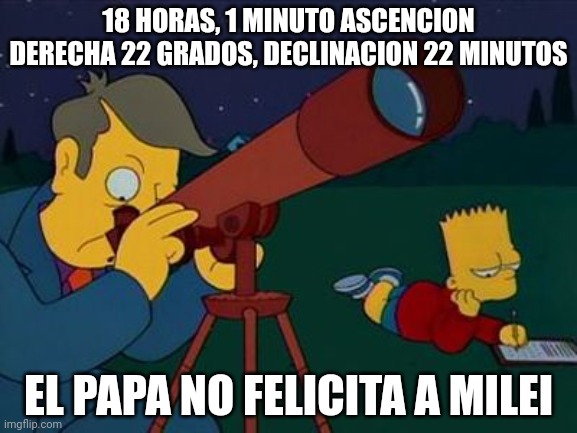 skinner telescope | 18 HORAS, 1 MINUTO ASCENCION DERECHA 22 GRADOS, DECLINACION 22 MINUTOS; EL PAPA NO FELICITA A MILEI | image tagged in skinner telescope | made w/ Imgflip meme maker